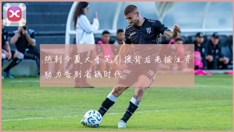 热刺今夏大手笔引援背后老板注资助力告别省钱时代