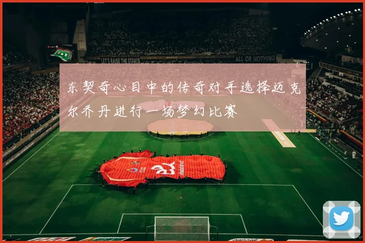 东契奇心目中的传奇对手选择迈克尔乔丹进行一场梦幻比赛