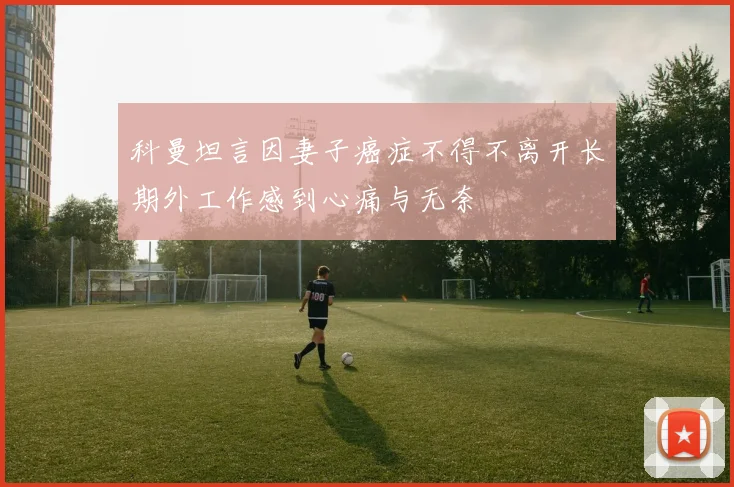 科曼坦言因妻子癌症不得不离开长期外工作感到心痛与无奈