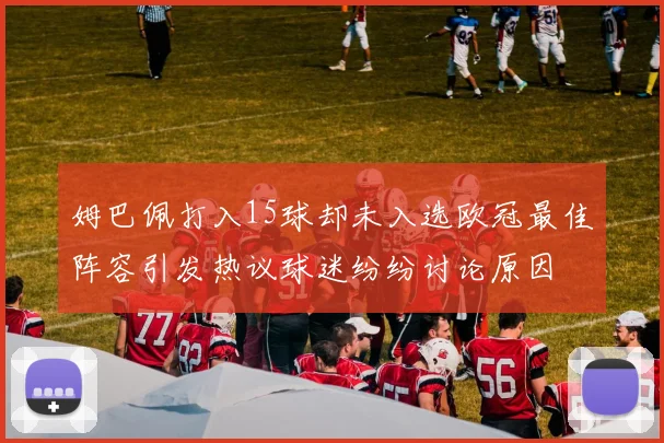 姆巴佩打入15球却未入选欧冠最佳阵容引发热议球迷纷纷讨论原因