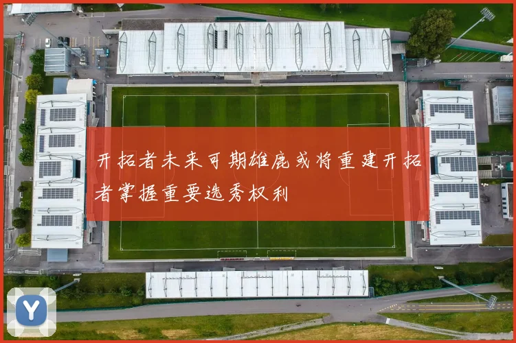 开拓者未来可期雄鹿或将重建开拓者掌握重要选秀权利