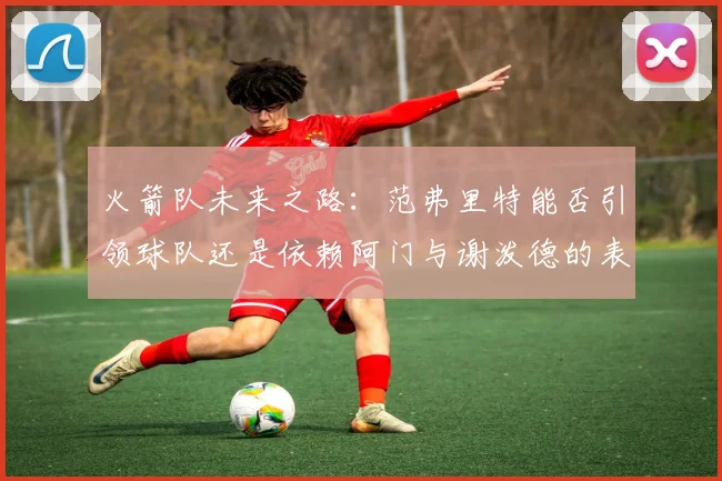 火箭队未来之路：范弗里特能否引领球队还是依赖阿门与谢泼德的表现