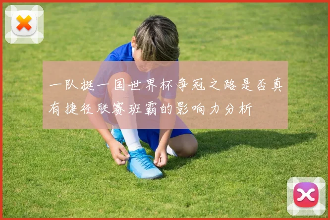 一队挺一国世界杯争冠之路是否真有捷径联赛班霸的影响力分析
