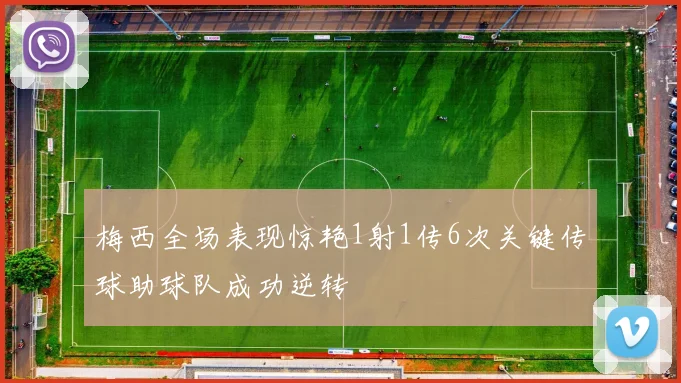 梅西全场表现惊艳1射1传6次关键传球助球队成功逆转