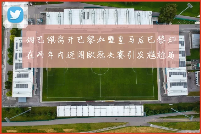 姆巴佩离开巴黎加盟皇马后巴黎却在两年内连闯欧冠决赛引发尴尬局面