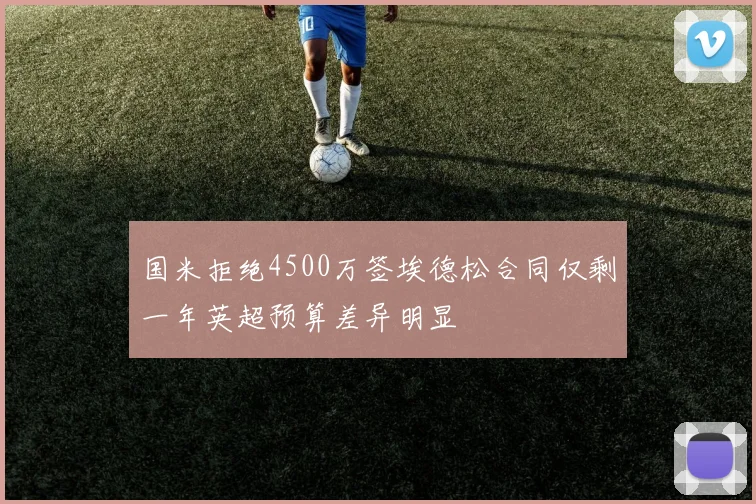 国米拒绝4500万签埃德松合同仅剩一年英超预算差异明显
