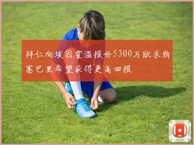 拜仁向埃因霍温报价5300万欧求购塞巴里希望获得更高回报