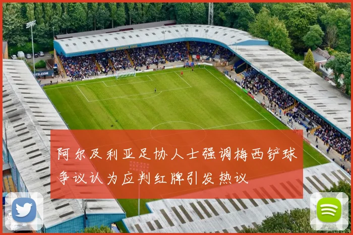 阿尔及利亚足协人士强调梅西铲球争议认为应判红牌引发热议