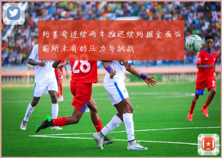 约基奇连续两年推迟续约掘金面临前所未有的压力与挑战
