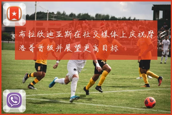 布拉欣迪亚斯在社交媒体上庆祝摩洛哥晋级并展望更高目标