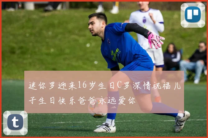 迷你罗迎来16岁生日C罗深情祝福儿子生日快乐爸爸永远爱你