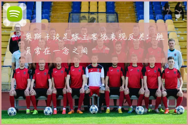 奥斯卡谈足球主客场表现反差：胜负常在一念之间