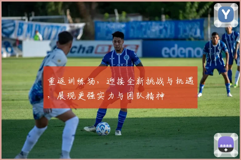 重返训练场，迎接全新挑战与机遇，展现更强实力与团队精神