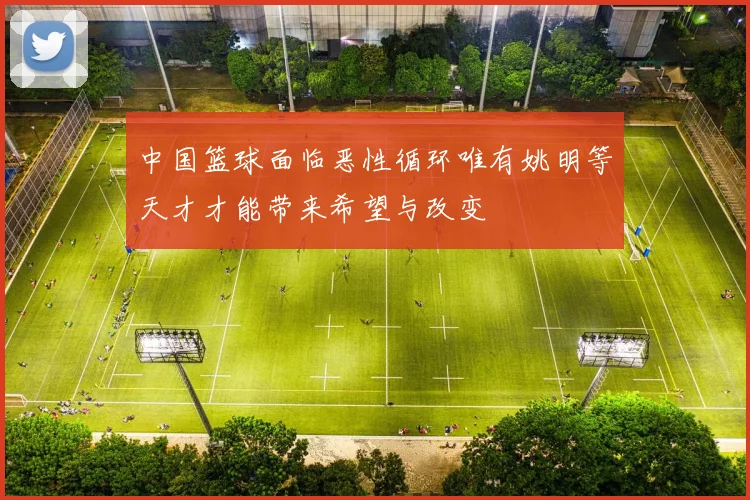 中国篮球面临恶性循环唯有姚明等天才才能带来希望与改变