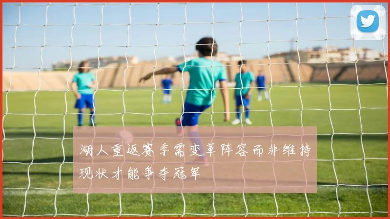 湖人重返赛季需变革阵容而非维持现状才能争夺冠军