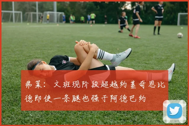 弗莱：文班现阶段超越约基奇恩比德即使一条腿也强于阿德巴约