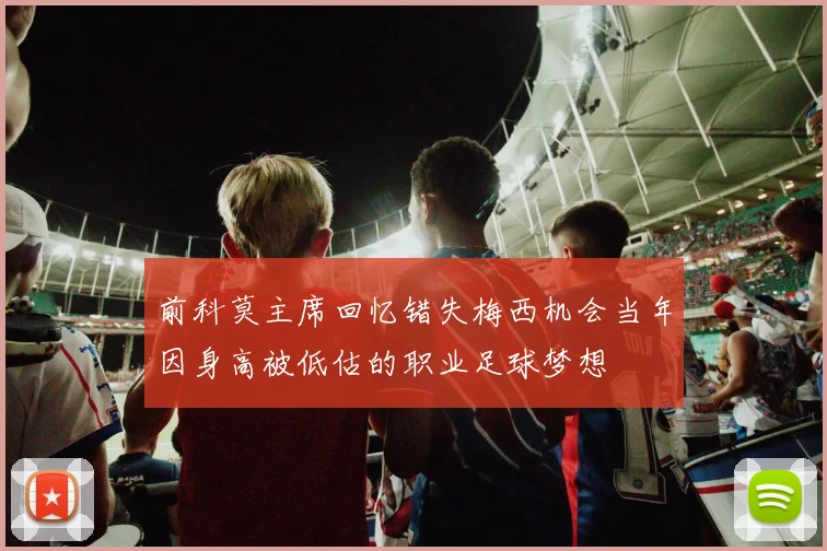 前科莫主席回忆错失梅西机会当年因身高被低估的职业足球梦想