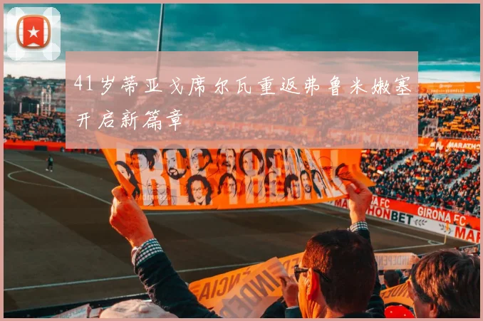 41岁蒂亚戈席尔瓦重返弗鲁米嫩塞开启新篇章